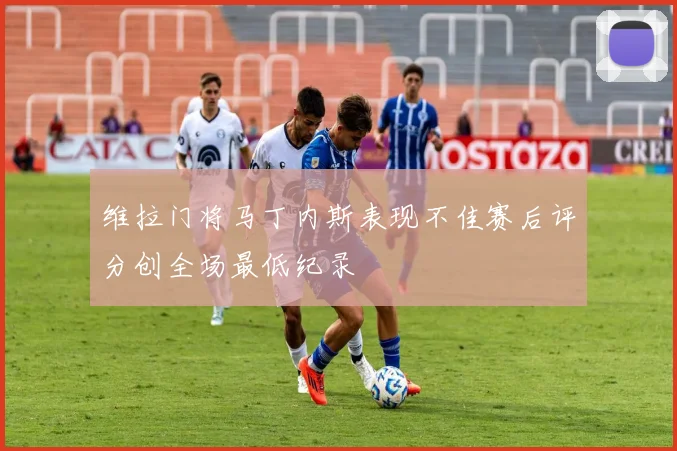 维拉门将马丁内斯表现不佳赛后评分创全场最低纪录
